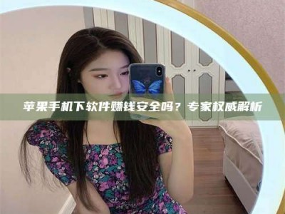 玉溪苹果手机下软件赚钱安全吗？专家权威解析
