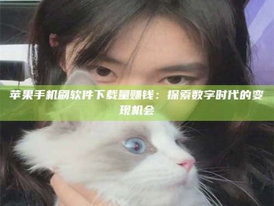 玉溪苹果手机刷软件下载量赚钱：探索数字时代的变现机会