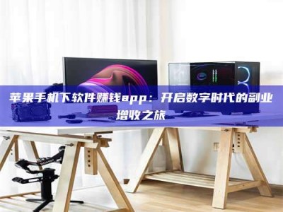 玉溪苹果手机下软件赚钱app：开启数字时代的副业增收之旅